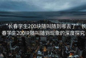 “長(zhǎng)春學(xué)生200塊隨叫隨到哪去了”長(zhǎng)春學(xué)生200塊隨叫隨到現(xiàn)象的深度探究
