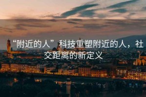 “附近的人”科技重塑附近的人，社交距離的新定義