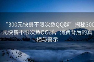 “300元快餐不限次數(shù)QQ群”揭秘300元快餐不限次數(shù)QQ群，消費(fèi)背后的真相與警示