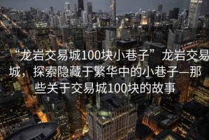 “龍巖交易城100塊小巷子”龍巖交易城，探索隱藏于繁華中的小巷子—那些關(guān)于交易城100塊的故事