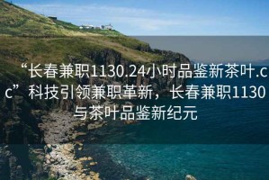 “長春兼職1130.24小時品鑒新茶葉.cc”科技引領(lǐng)兼職革新，長春兼職1130與茶葉品鑒新紀(jì)元