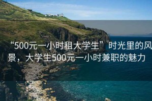 “500元一小時(shí)租大學(xué)生”時(shí)光里的風(fēng)景，大學(xué)生500元一小時(shí)兼職的魅力