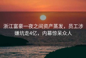 浙江富豪一夜之間資產(chǎn)蒸發(fā)，員工涉嫌坑走4億，內(nèi)幕驚呆眾人