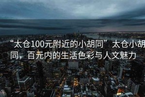 “太倉100元附近的小胡同”太倉小胡同，百元內(nèi)的生活色彩與人文魅力