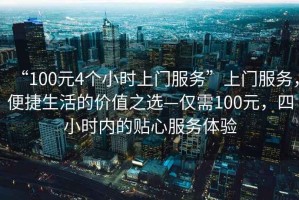 “100元4個小時上門服務(wù)”上門服務(wù)，便捷生活的價值之選—僅需100元，四小時內(nèi)的貼心服務(wù)體驗