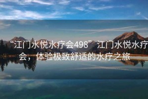 “江門水悅水療會(huì)498”江門水悅水療會(huì)，體驗(yàn)極致舒適的水療之旅