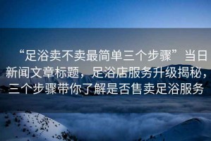 “足浴賣不賣最簡單三個步驟”當日新聞文章標題，足浴店服務(wù)升級揭秘，三個步驟帶你了解是否售賣足浴服務(wù)