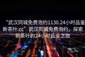 “武漢同城免費泡約1130.24小時品鑒新茶葉.cc”武漢同城免費泡約，探索新茶葉的24小時品鑒之旅