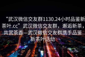“武漢微信交友群1130.24小時品鑒新茶葉.cc”武漢微信交友群，邂逅新茶，共賞茶香—武漢微信交友群攜手品鑒新茶葉活動