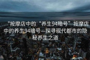 “按摩店中的“養(yǎng)生94暗號(hào)”按摩店中的養(yǎng)生94暗號(hào)—探尋現(xiàn)代都市的隱秘養(yǎng)生之道