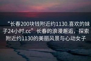 “長春200塊錢附近約1130.喜歡的妹子24小時.cc”長春的浪漫邂逅，探索附近約1130的美麗風景與心動女子