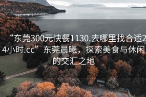 “東莞300元快餐1130.去哪里找合適24小時(shí).cc”東莞晨曦，探索美食與休閑的交匯之地