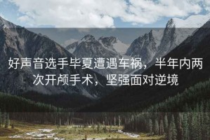 好聲音選手畢夏遭遇車(chē)禍，半年內(nèi)兩次開(kāi)顱手術(shù)，堅(jiān)強(qiáng)面對(duì)逆境