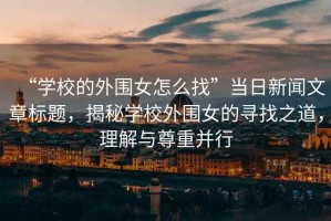 “學(xué)校的外圍女怎么找”當(dāng)日新聞文章標(biāo)題，揭秘學(xué)校外圍女的尋找之道，理解與尊重并行
