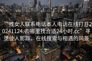 “找女人聯(lián)系電話本人電話在線打開(kāi)20241124.去哪里找合適24小時(shí).cc”尋覓佳人影蹤，在線搜索與相遇的風(fēng)景