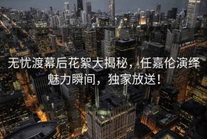 無憂渡幕后花絮大揭秘，任嘉倫演繹魅力瞬間，獨(dú)家放送！