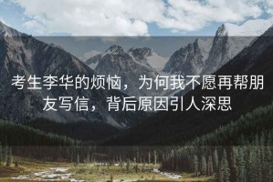 考生李華的煩惱，為何我不愿再幫朋友寫信，背后原因引人深思