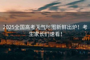 2025全國高考天氣地圖新鮮出爐！考生家長們速看！