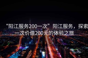 “陽江服務200一次”陽江服務，探索一次價值200元的體驗之旅