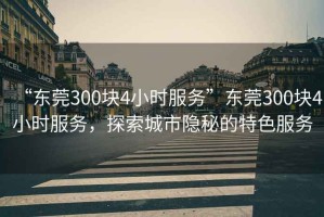 “東莞300塊4小時(shí)服務(wù)”東莞300塊4小時(shí)服務(wù)，探索城市隱秘的特色服務(wù)
