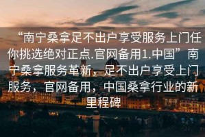 “南寧桑拿足不出戶享受服務(wù)上門任你挑選絕對(duì)正點(diǎn).官網(wǎng)備用1.中國(guó)”南寧桑拿服務(wù)革新，足不出戶享受上門服務(wù)，官網(wǎng)備用，中國(guó)桑拿行業(yè)的新里程碑