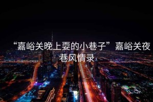 “嘉峪關(guān)晚上耍的小巷子”嘉峪關(guān)夜巷風(fēng)情錄