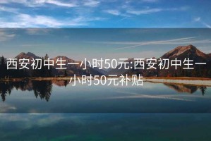 西安初中生一小時(shí)50元:西安初中生一小時(shí)50元補(bǔ)貼