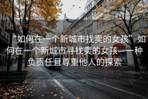 “如何在一個(gè)新城市找賣的女孩”如何在一個(gè)新城市尋找賣的女孩—一種負(fù)責(zé)任且尊重他人的探索