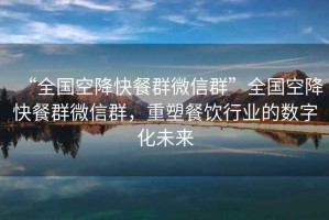 “全國空降快餐群微信群”全國空降快餐群微信群，重塑餐飲行業(yè)的數(shù)字化未來