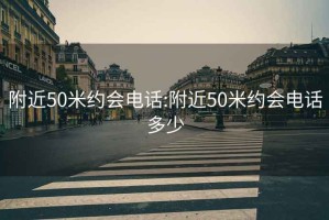附近50米約會電話:附近50米約會電話多少