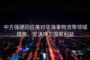中方強硬回應(yīng)美對華海事物流等領(lǐng)域措施，堅決捍衛(wèi)國家利益
