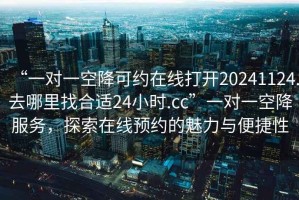 “一對一空降可約在線打開20241124.去哪里找合適24小時(shí).cc”一對一空降服務(wù)，探索在線預(yù)約的魅力與便捷性