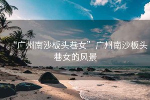 “廣州南沙板頭巷女”廣州南沙板頭巷女的風(fēng)景