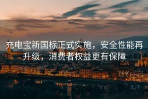 充電寶新國標正式實施，安全性能再升級，消費者權(quán)益更有保障