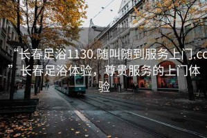 “長春足浴1130.隨叫隨到服務上門.cc”長春足浴體驗，尊貴服務的上門體驗