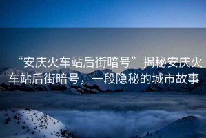 “安慶火車站后街暗號”揭秘安慶火車站后街暗號，一段隱秘的城市故事