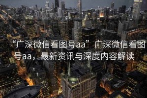 “廣深微信看圖號aa”廣深微信看圖號aa，最新資訊與深度內(nèi)容解讀