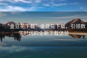 “金豆花下載”金豆花下載，引領(lǐng)數(shù)字時(shí)代的全新下載體驗(yàn)