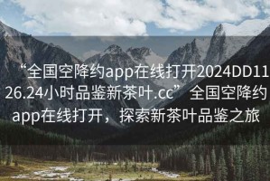“全國空降約app在線打開2024DD1126.24小時(shí)品鑒新茶葉.cc”全國空降約app在線打開，探索新茶葉品鑒之旅