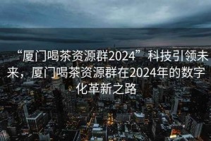 “廈門喝茶資源群2024”科技引領(lǐng)未來，廈門喝茶資源群在2024年的數(shù)字化革新之路