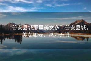 “普安縣城那里美女多”普安縣城，美女如云，魅力無限