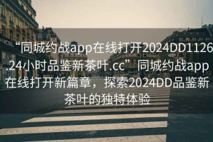 “同城約戰(zhàn)app在線打開2024DD1126.24小時品鑒新茶葉.cc”同城約戰(zhàn)app在線打開新篇章，探索2024DD品鑒新茶葉的獨特體驗