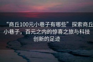 “商丘100元小巷子有哪些”探索商丘小巷子，百元之內(nèi)的驚喜之旅與科技創(chuàng)新的足跡