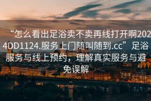 “怎么看出足浴賣不賣再線打開啊2024DD1124.服務(wù)上門隨叫隨到.cc”足浴服務(wù)與線上預(yù)約，理解真實(shí)服務(wù)與避免誤解