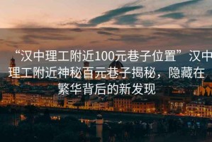 “漢中理工附近100元巷子位置”漢中理工附近神秘百元巷子揭秘，隱藏在繁華背后的新發(fā)現(xiàn)