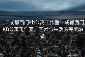 “成都西門(mén)kb公寓工作室”成都西門(mén)KB公寓工作室，藝術(shù)與生活的完美融合