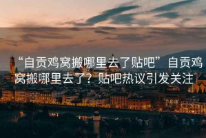 “自貢雞窩搬哪里去了貼吧”自貢雞窩搬哪里去了？貼吧熱議引發(fā)關(guān)注