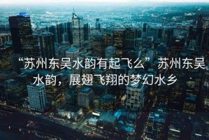 “蘇州東吳水韻有起飛么”蘇州東吳水韻，展翅飛翔的夢幻水鄉(xiāng)