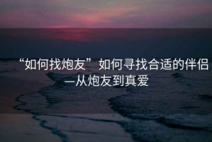 “如何找炮友”如何尋找合適的伴侶—從炮友到真愛