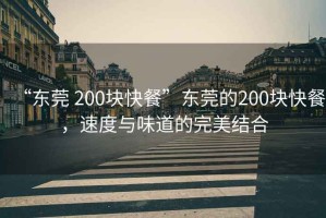 “東莞 200塊快餐”東莞的200塊快餐，速度與味道的完美結(jié)合